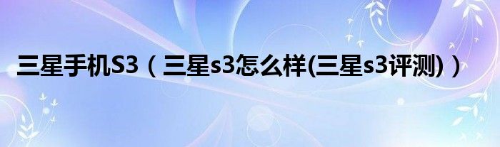 三星手机S3【三星s3怎么样(三星s3评测)】