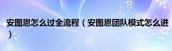 安图恩怎么过全流程【安图恩团队模式怎么进】