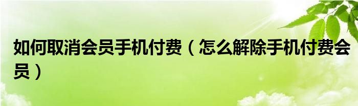 如何取消会员手机付费【怎么解除手机付费会员】