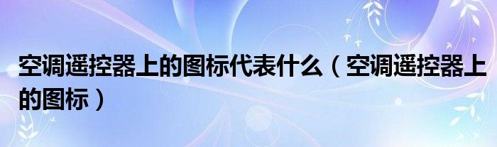 空调遥控器上的图标代表什么【空调遥控器上的图标】