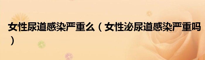 女性尿道感染严重么【女性泌尿道感染严重吗】