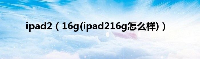 ipad2【16g(ipad216g怎么样)】