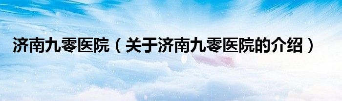 济南九零医院【关于济南九零医院的介绍】