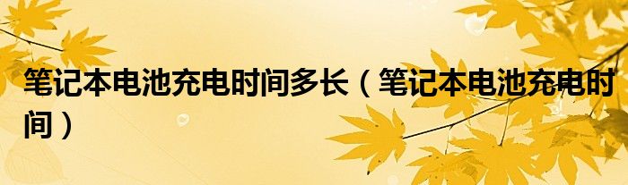 笔记本电池充电时间多长【笔记本电池充电时间】