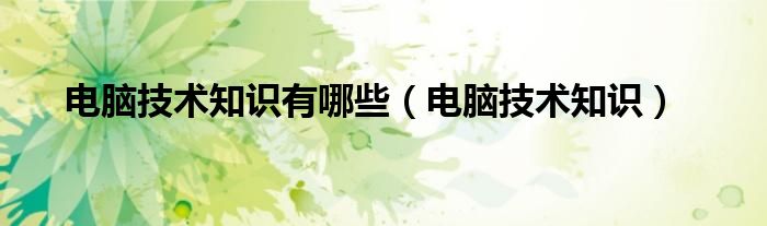 电脑技术知识有哪些【电脑技术知识】