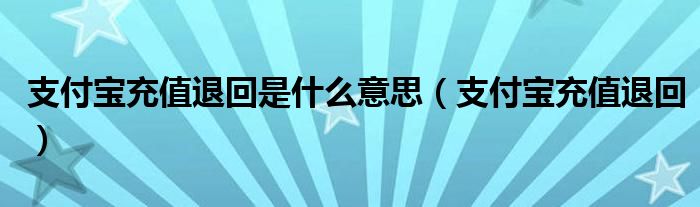 支付宝充值退回是什么意思【支付宝充值退回】