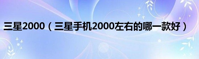 三星2000【三星手机2000左右的哪一款好】