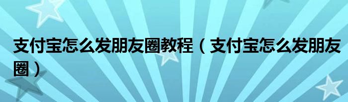 支付宝怎么发朋友圈教程【支付宝怎么发朋友圈】