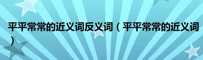 平平常常的近义词反义词【平平常常的近义词】