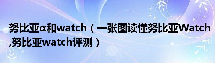 努比亚α和watch【一张图读懂努比亚Watch,努比亚watch评测】