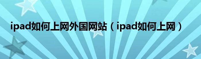 ipad如何上网外国网站【ipad如何上网】