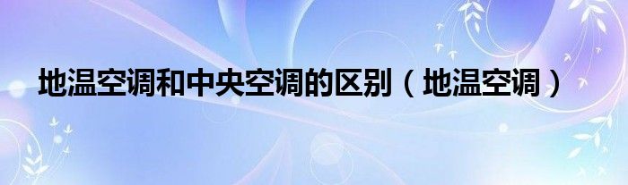 地温空调和中央空调的区别【地温空调】