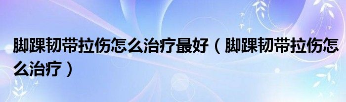 脚踝韧带拉伤怎么治疗最好【脚踝韧带拉伤怎么治疗】