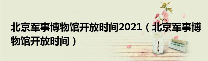 北京军事博物馆开放时间2021【北京军事博物馆开放时间】