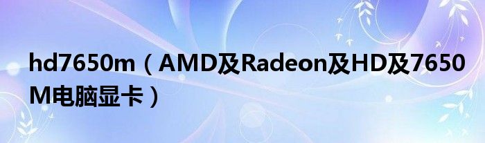 hd7650m【AMD及Radeon及HD及7650M电脑显卡】