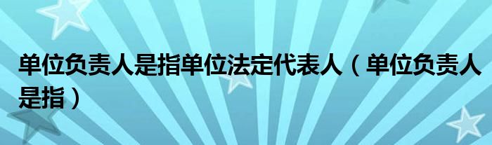 单位负责人是指单位法定代表人【单位负责人是指】