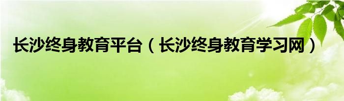 长沙终身教育平台【长沙终身教育学习网】