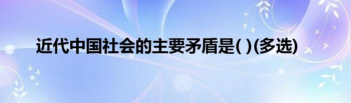 近代中国社会的主要矛盾是( )(多选)