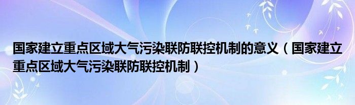 国家建立重点区域大气污染联防联控机制的意义【国家建立重点区域大气污染联防联控机制】