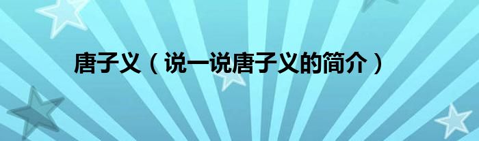 唐子义【说一说唐子义的简介】