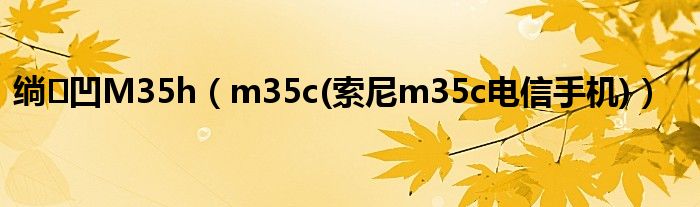 绱㈠凹M35h【m35c(索尼m35c电信手机)】