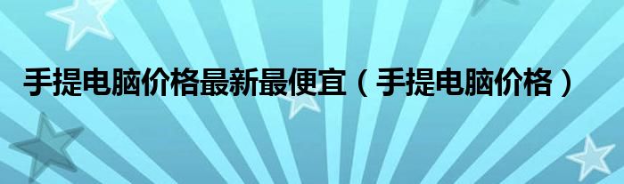 手提电脑价格最新最便宜【手提电脑价格】