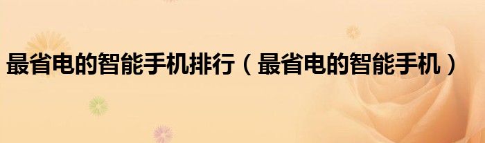 最省电的智能手机排行【最省电的智能手机】