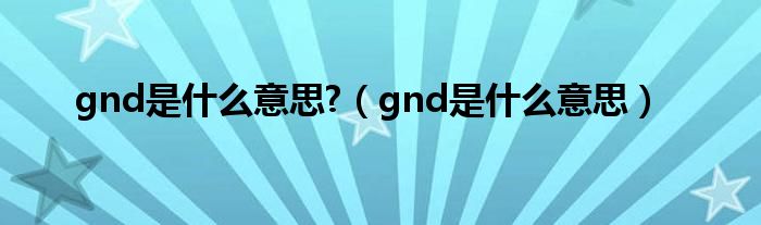 gnd是什么意思?【gnd是什么意思】