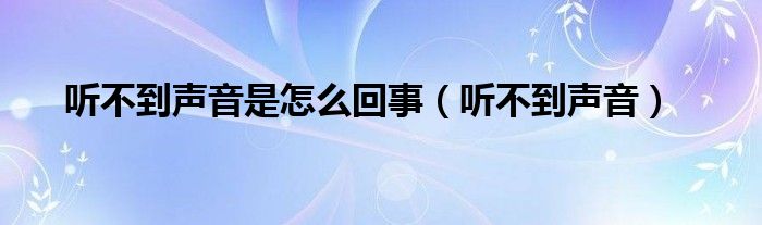 听不到声音是怎么回事【听不到声音】