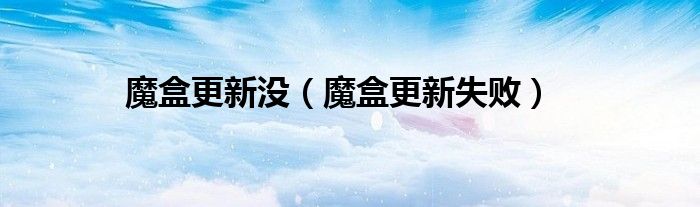 魔盒更新没【魔盒更新失败】