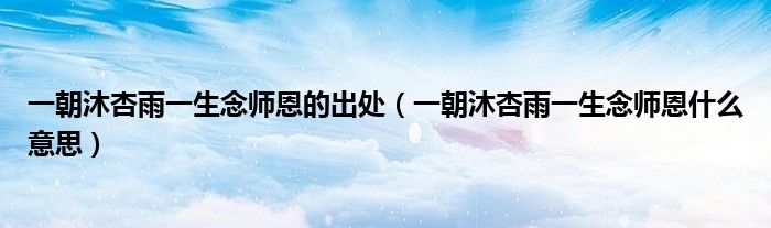 一朝沐杏雨一生念师恩的出处【一朝沐杏雨一生念师恩什么意思】