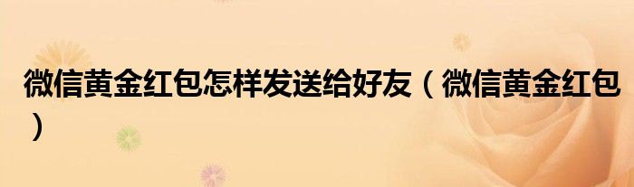 微信黄金红包怎样发送给好友【微信黄金红包】