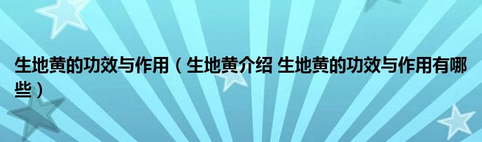 生地黄的功效与作用【生地黄介绍 生地黄的功效与作用有哪些】