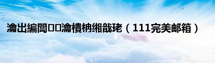 瀹岀編閭瀹樻柟缃戠珯【111完美邮箱】