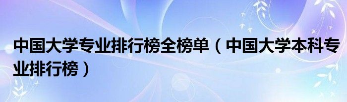 中国大学专业排行榜全榜单【中国大学本科专业排行榜】