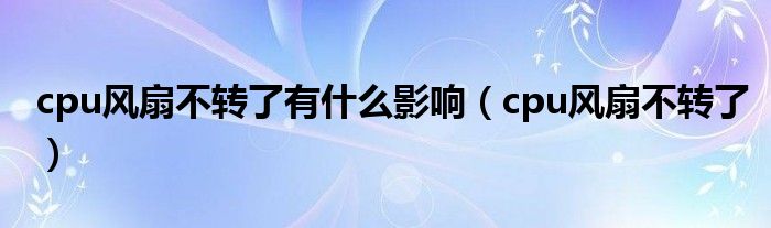 cpu风扇不转了有什么影响【cpu风扇不转了】