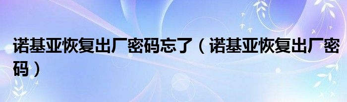 诺基亚恢复出厂密码忘了【诺基亚恢复出厂密码】