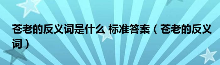 苍老的反义词是什么 标准答案【苍老的反义词】