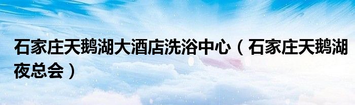 石家庄天鹅湖大酒店洗浴中心【石家庄天鹅湖夜总会】