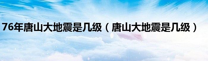 76年唐山大地震是几级【唐山大地震是几级】