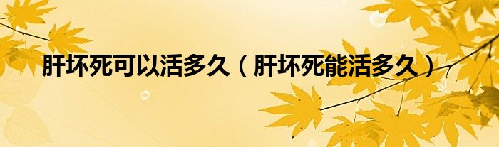 肝坏死可以活多久【肝坏死能活多久】