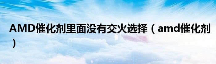 AMD催化剂里面没有交火选择【amd催化剂】