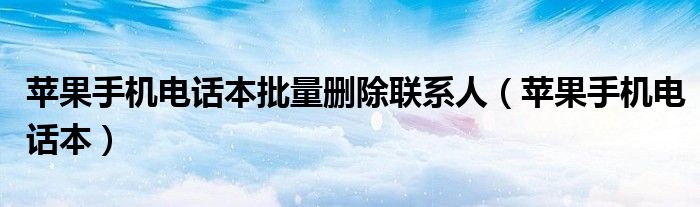 苹果手机电话本批量删除联系人【苹果手机电话本】