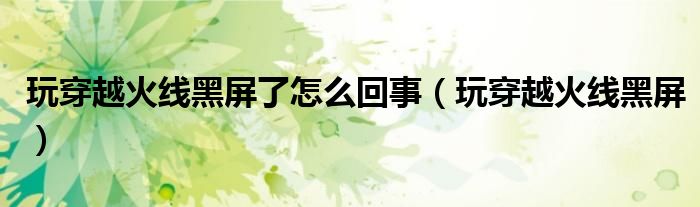 玩穿越火线黑屏了怎么回事【玩穿越火线黑屏】