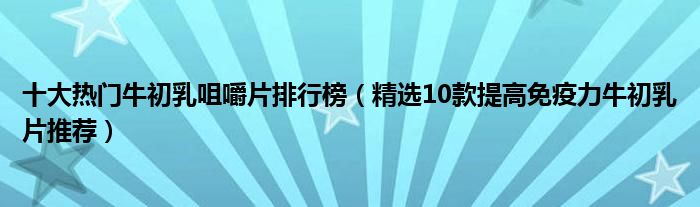 十大热门牛初乳咀嚼片排行榜【精选10款提高免疫力牛初乳片推荐】