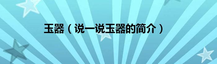 玉器【说一说玉器的简介】