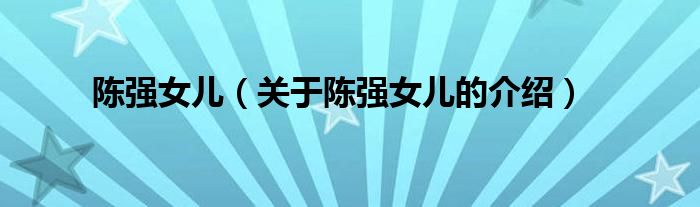 陈强女儿【关于陈强女儿的介绍】