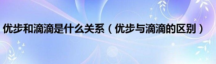 优步和滴滴是什么关系【优步与滴滴的区别】