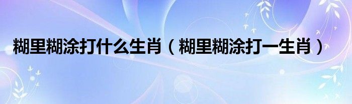 糊里糊涂打什么生肖【糊里糊涂打一生肖】