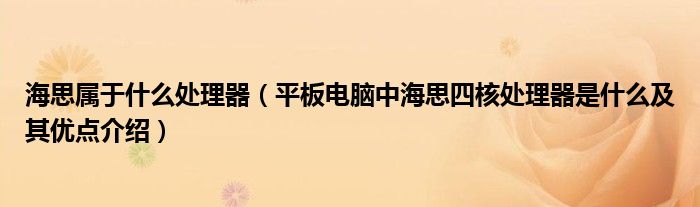海思属于什么处理器【平板电脑中海思四核处理器是什么及其优点介绍】